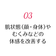 03 肌状態（顔・身体）やむくみなどの体感を改善する