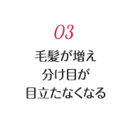 03 毛髪が増え分け目が目立たなくなる