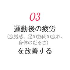 03 運動後の疲労（疲労感、足の筋肉の疲れ、身体のだるさ）を改善する